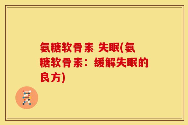 氨糖软骨素 (氨糖软骨素:缓解的良方) 氨糖软骨素 (氨糖软骨素:缓解的良方)