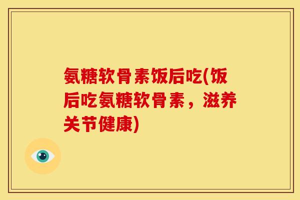 氨糖软骨素饭后吃(饭后吃氨糖软骨素,滋养关节健康) 氨糖软骨素饭后吃(饭后吃氨糖软骨素,滋养关节健康)