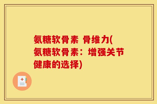 氨糖软骨素 骨维力(氨糖软骨素:增强关节健康的选择) 氨糖软骨素 骨维力(氨糖软骨素:增强关节健康的选择)