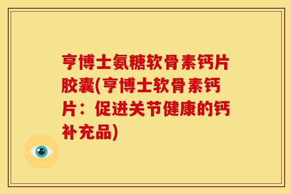 亨博士氨糖软骨素钙片胶囊(亨博士软骨素钙片：促进关节健康的钙补充品)