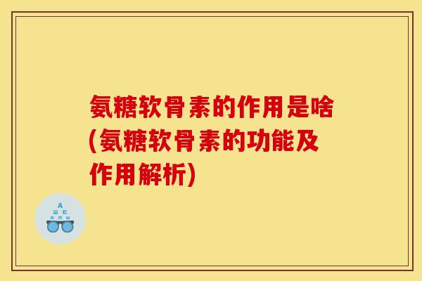 氨糖软骨素的作用是啥(氨糖软骨素的功能及作用解析)