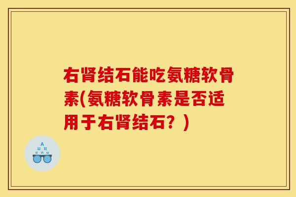 右结石能吃氨糖软骨素(氨糖软骨素是否适用于右结石?) 右结石能吃氨糖软骨素(氨糖软骨素是否适用于右结石?)