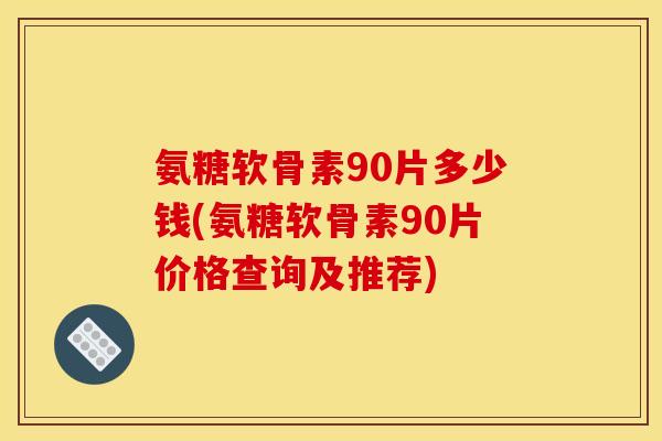 氨糖软骨素90片多少钱(氨糖软骨素90片价格查询及推荐)