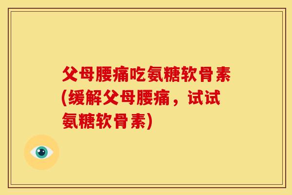 父母腰痛吃氨糖软骨素(缓解父母腰痛,试试氨糖软骨素) 父母腰痛吃氨糖软骨素(缓解父母腰痛,试试氨糖软骨素)