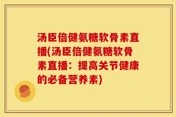 汤臣倍健氨糖软骨素直播(汤臣倍健氨糖软骨素直播：提高关节健康的必备营养素)