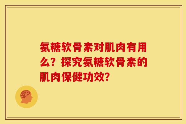 氨糖软骨素对肌肉有用么?探究氨糖软骨素的肌肉保健功效? 氨糖软骨素对肌肉有用么?探究氨糖软骨素的肌肉保健功效?