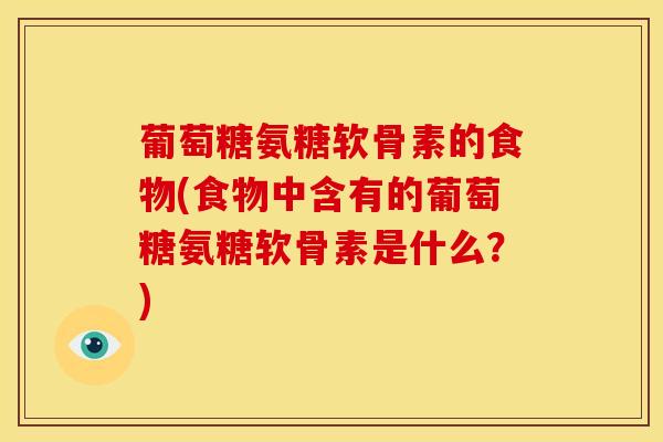 葡萄糖氨糖软骨素的食物(食物中含有的葡萄糖氨糖软骨素是什么？)
