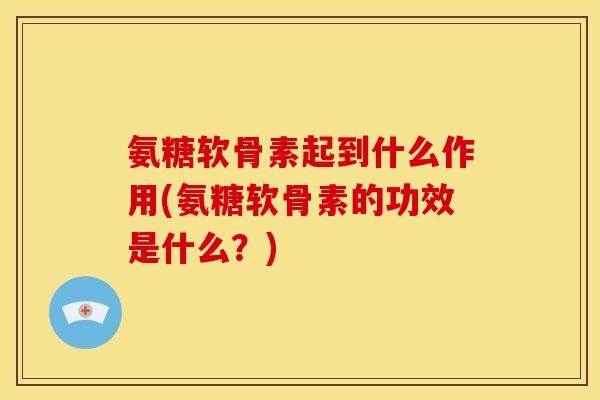 氨糖软骨素起到什么作用(氨糖软骨素的功效是什么?) 氨糖软骨素起到什么作用(氨糖软骨素的功效是什么?)