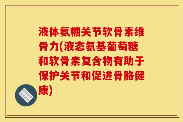 液体氨糖关节软骨素维骨力(液态氨基葡萄糖和软骨素复合物有助于保护关节和促进骨骼健康) 液体氨糖关节软骨素维骨力(液态氨基葡萄糖和软骨素复合物有助于保护关节和促进骨骼健康)