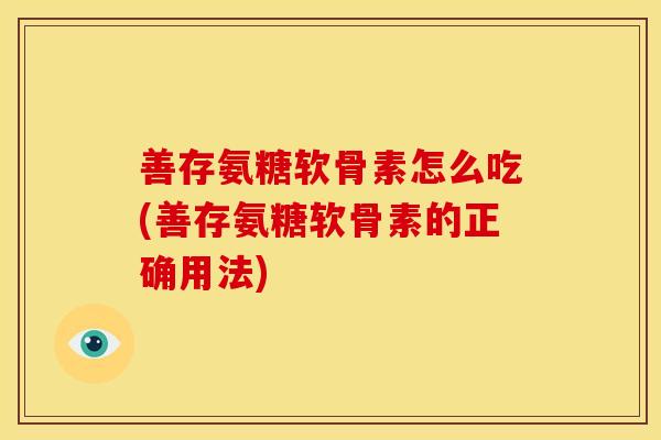 善存氨糖软骨素怎么吃(善存氨糖软骨素的正确用法) 善存氨糖软骨素怎么吃(善存氨糖软骨素的正确用法)