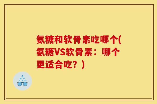 氨糖和软骨素吃哪个(氨糖VS软骨素:哪个更适合吃?) 氨糖和软骨素吃哪个(氨糖VS软骨素:哪个更适合吃?)