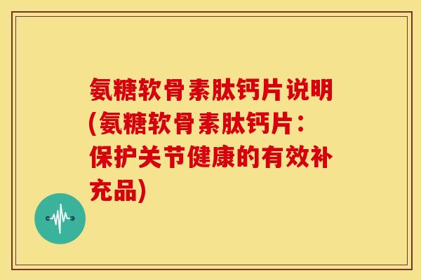 氨糖软骨素肽钙片说明(氨糖软骨素肽钙片：保护关节健康的有效补充品)