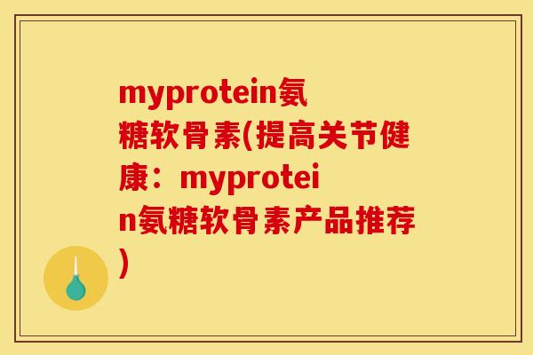 myprotein氨糖软骨素(提高关节健康:myprotein氨糖软骨素产品推荐) myprotein氨糖软骨素(提高关节健康:myprotein氨糖软骨素产品推荐)