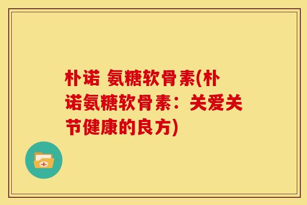 朴诺 氨糖软骨素(朴诺氨糖软骨素：关爱关节健康的良方)