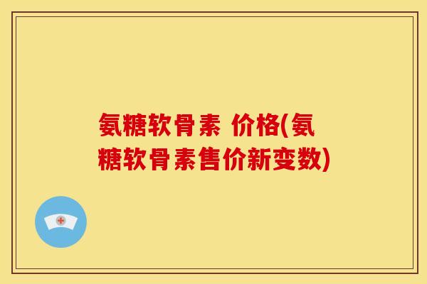 氨糖软骨素 价格(氨糖软骨素售价新变数) 氨糖软骨素 价格(氨糖软骨素售价新变数)