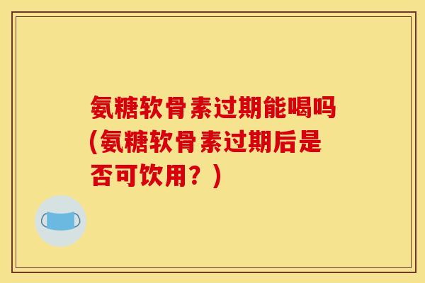 氨糖软骨素过期能喝吗(氨糖软骨素过期后是否可饮用?) 氨糖软骨素过期能喝吗(氨糖软骨素过期后是否可饮用?)