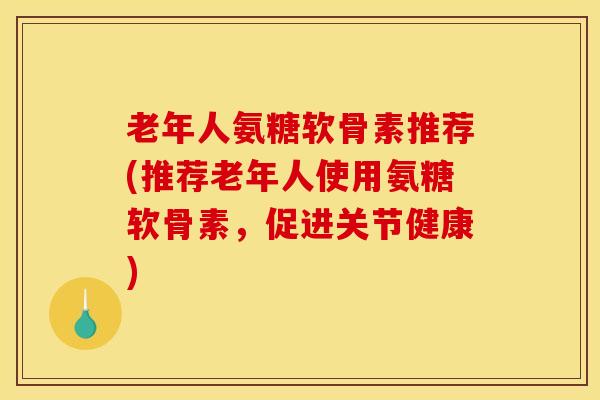 老年人氨糖软骨素推荐(推荐老年人使用氨糖软骨素，促进关节健康)