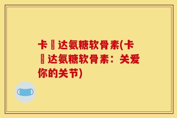 卡犇达氨糖软骨素(卡犇达氨糖软骨素:关爱你的关节) 卡犇达氨糖软骨素(卡犇达氨糖软骨素:关爱你的关节)