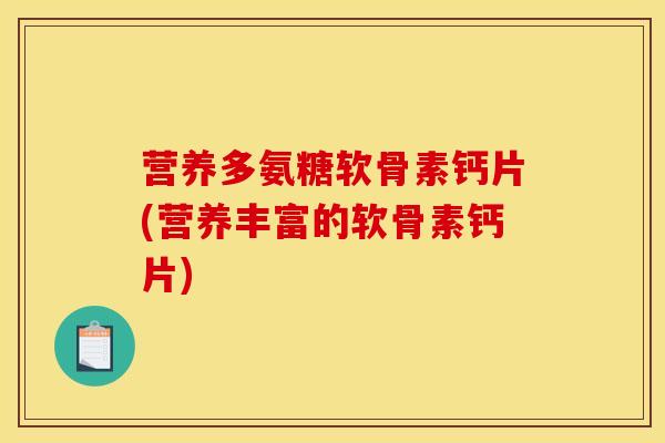 营养多氨糖软骨素钙片(营养丰富的软骨素钙片)