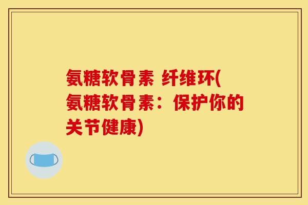 氨糖软骨素 纤维环(氨糖软骨素：保护你的关节健康)