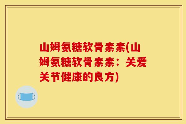 山姆氨糖软骨素素(山姆氨糖软骨素素：关爱关节健康的良方)