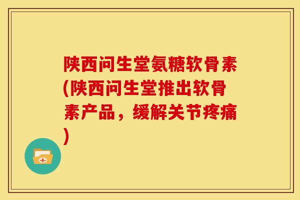 陕西问生堂氨糖软骨素(陕西问生堂推出软骨素产品,缓解关节) 陕西问生堂氨糖软骨素(陕西问生堂推出软骨素产品,缓解关节)