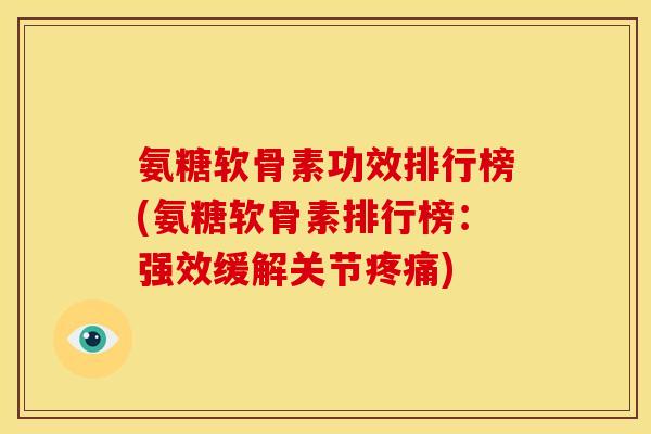 氨糖软骨素功效排行榜(氨糖软骨素排行榜:强效缓解关节) 氨糖软骨素功效排行榜(氨糖软骨素排行榜:强效缓解关节)