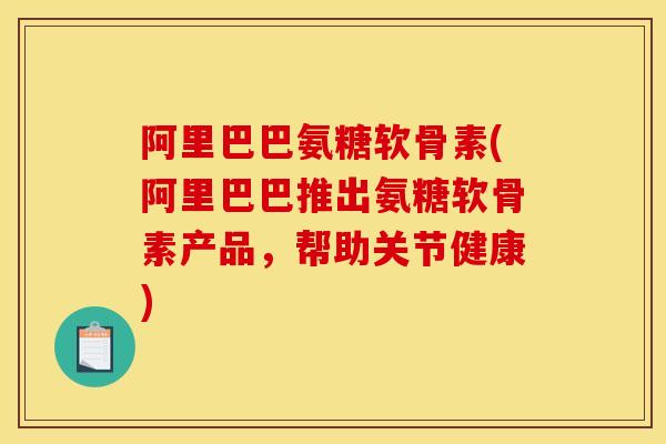 阿里巴巴氨糖软骨素(阿里巴巴推出氨糖软骨素产品,帮助关节健康) 阿里巴巴氨糖软骨素(阿里巴巴推出氨糖软骨素产品,帮助关节健康)
