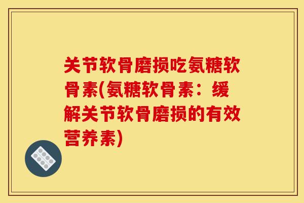 关节软骨磨损吃氨糖软骨素(氨糖软骨素:缓解关节软骨磨损的有效营养素) 关节软骨磨损吃氨糖软骨素(氨糖软骨素:缓解关节软骨磨损的有效营养素)