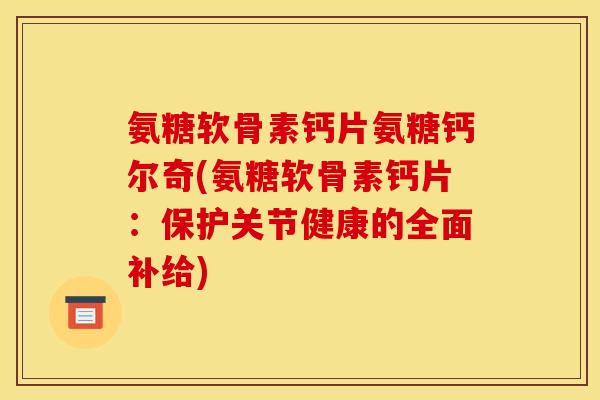 氨糖软骨素钙片氨糖钙尔奇(氨糖软骨素钙片：保护关节健康的全面补给)