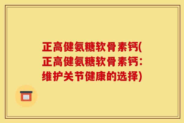 正高健氨糖软骨素钙(正高健氨糖软骨素钙:维护关节健康的选择) 正高健氨糖软骨素钙(正高健氨糖软骨素钙:维护关节健康的选择)