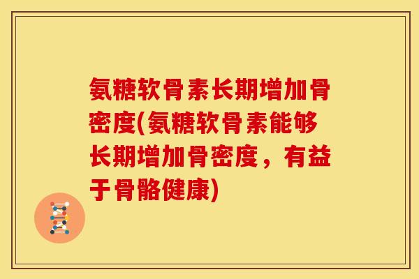 氨糖软骨素长期增加骨密度(氨糖软骨素能够长期增加骨密度,有益于骨骼健康) 氨糖软骨素长期增加骨密度(氨糖软骨素能够长期增加骨密度,有益于骨骼健康)