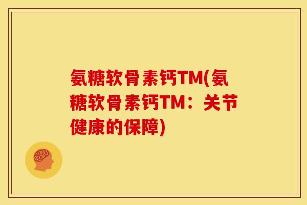 氨糖软骨素钙TM(氨糖软骨素钙TM:关节健康的保障) 氨糖软骨素钙TM(氨糖软骨素钙TM:关节健康的保障)