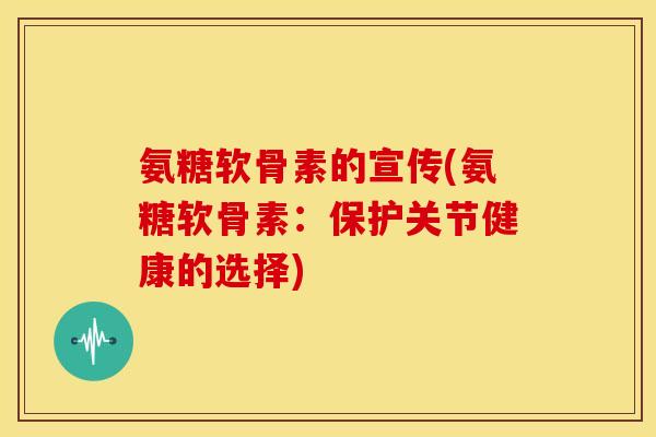 氨糖软骨素的宣传(氨糖软骨素:保护关节健康的选择) 氨糖软骨素的宣传(氨糖软骨素:保护关节健康的选择)