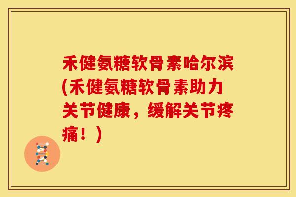 禾健氨糖软骨素哈尔滨(禾健氨糖软骨素助力关节健康,缓解关节!) 禾健氨糖软骨素哈尔滨(禾健氨糖软骨素助力关节健康,缓解关节!)