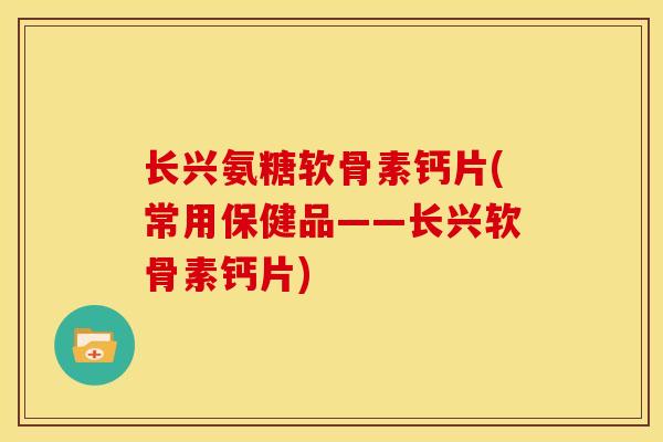 长兴氨糖软骨素钙片(常用保健品——长兴软骨素钙片) 长兴氨糖软骨素钙片(常用保健品——长兴软骨素钙片)