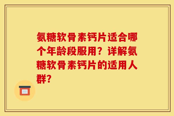 氨糖软骨素钙片适合哪个年龄段服用？详解氨糖软骨素钙片的适用人群？