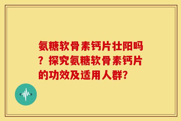 氨糖软骨素钙片壮阳吗?探究氨糖软骨素钙片的功效及适用人群? 氨糖软骨素钙片壮阳吗?探究氨糖软骨素钙片的功效及适用人群?