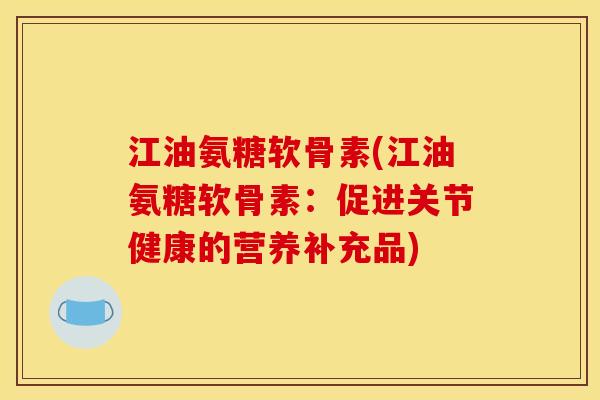 江油氨糖软骨素(江油氨糖软骨素:促进关节健康的营养补充品) 江油氨糖软骨素(江油氨糖软骨素:促进关节健康的营养补充品)