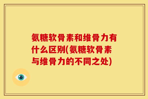 氨糖软骨素和维骨力有什么区别(氨糖软骨素与维骨力的不同之处) 氨糖软骨素和维骨力有什么区别(氨糖软骨素与维骨力的不同之处)