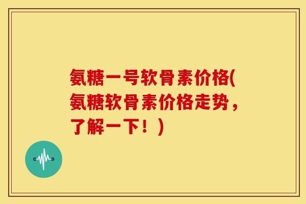 氨糖一号软骨素价格(氨糖软骨素价格走势,了解一下!) 氨糖一号软骨素价格(氨糖软骨素价格走势,了解一下!)