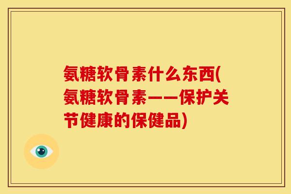 氨糖软骨素什么东西(氨糖软骨素——保护关节健康的保健品) 氨糖软骨素什么东西(氨糖软骨素——保护关节健康的保健品)