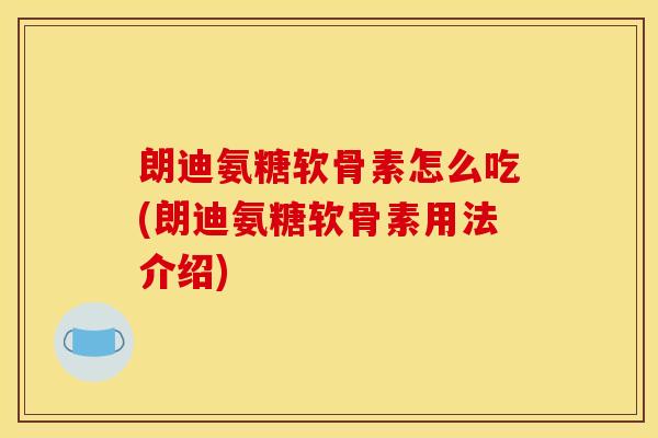 朗迪氨糖软骨素怎么吃(朗迪氨糖软骨素用法介绍) 朗迪氨糖软骨素怎么吃(朗迪氨糖软骨素用法介绍)