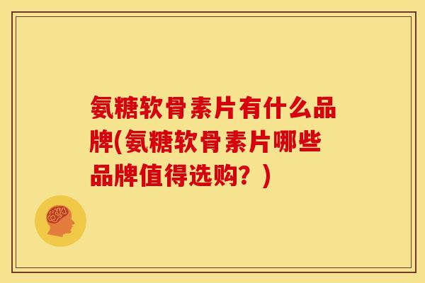 氨糖软骨素片有什么品牌(氨糖软骨素片哪些品牌值得选购？)