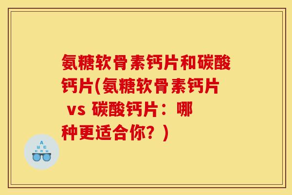 氨糖软骨素钙片和碳酸钙片(氨糖软骨素钙片 vs 碳酸钙片：哪种更适合你？)