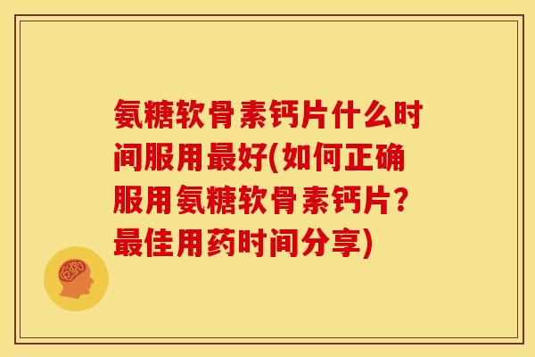 氨糖软骨素钙片什么时间服用好(如何正确服用氨糖软骨素钙片?佳用药时间分享) 氨糖软骨素钙片什么时间服用好(如何正确服用氨糖软骨素钙片?佳用药时间分享)