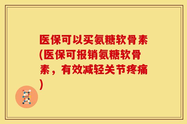 医保可以买氨糖软骨素(医保可报销氨糖软骨素，有效减轻关节)