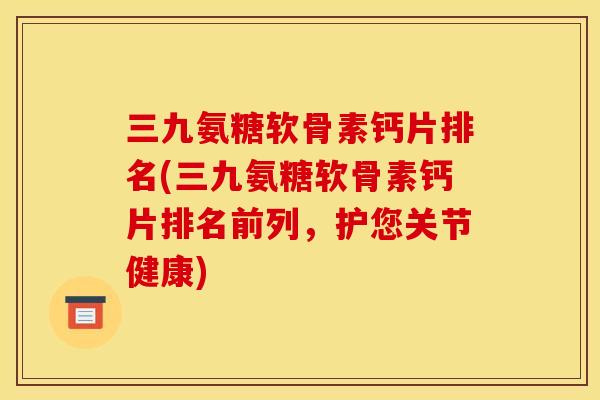 三九氨糖软骨素钙片排名(三九氨糖软骨素钙片排名前列，护您关节健康)