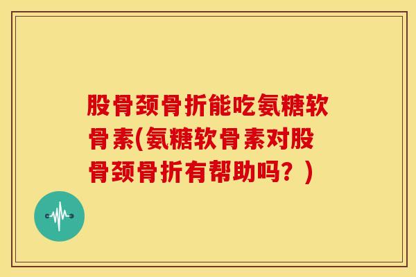 股骨颈能吃氨糖软骨素(氨糖软骨素对股骨颈有帮助吗?) 股骨颈能吃氨糖软骨素(氨糖软骨素对股骨颈有帮助吗?)