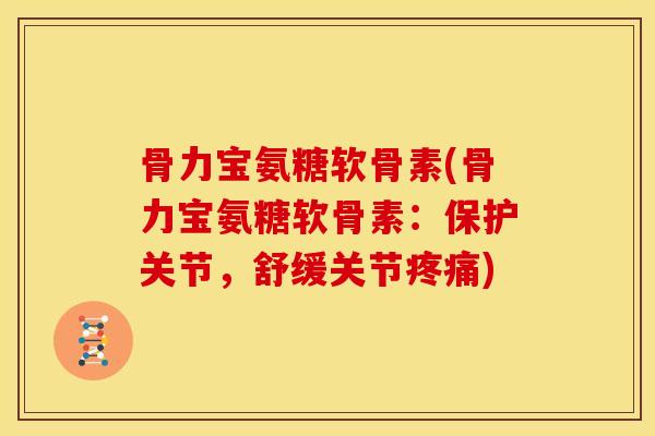 骨力宝氨糖软骨素(骨力宝氨糖软骨素：保护关节，舒缓关节)
